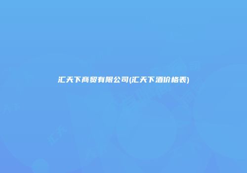 汇天下商贸有限公司(汇天下酒价格表)
