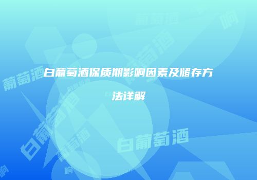 白葡萄酒保质期影响因素及储存方法详解