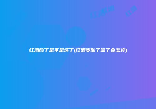红酒酸了是不是坏了(红酒变酸了喝了会怎样)