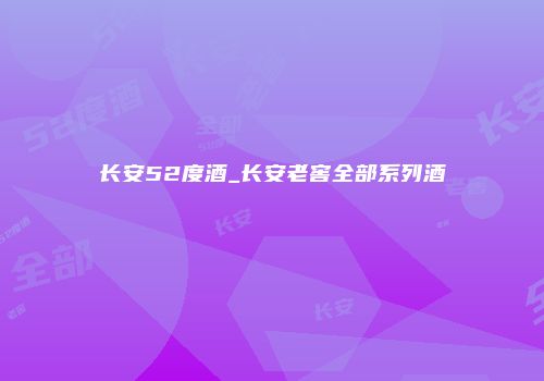 长安52度酒_长安老窖全部系列酒