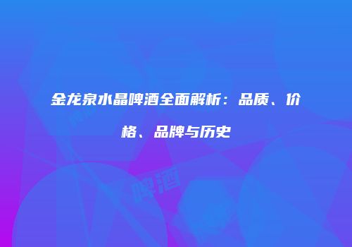 金龙泉水晶啤酒全面解析：品质、价格、品牌与历史