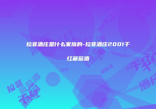 拉菲酒庄是什么家族的-拉菲酒庄2001干红葡萄酒