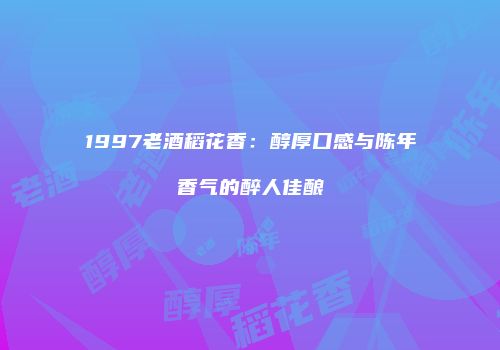 1997老酒稻花香：醇厚口感与陈年香气的醉人佳酿