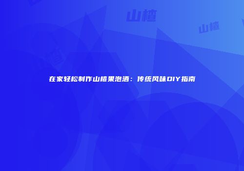 在家轻松制作山楂果泡酒：传统风味DIY指南
