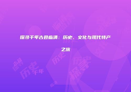 探寻千年古县临清：历史、文化与现代特产之旅