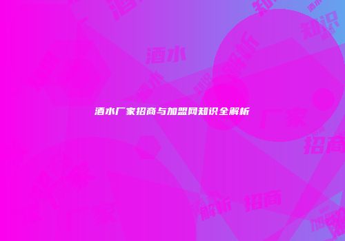 酒水厂家招商与加盟网知识全解析