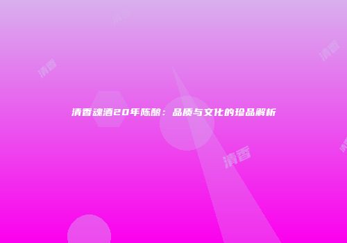 清香魂酒20年陈酿：品质与文化的珍品解析