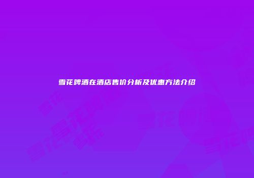 雪花啤酒在酒店售价分析及优惠方法介绍