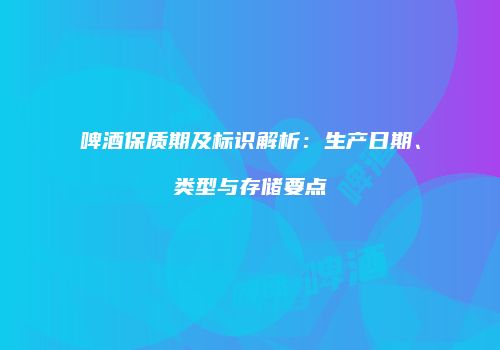 啤酒保质期及标识解析：生产日期、类型与存储要点
