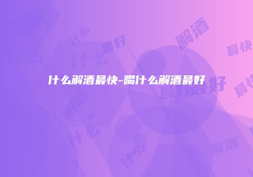 什么解酒最快-喝什么解酒最好