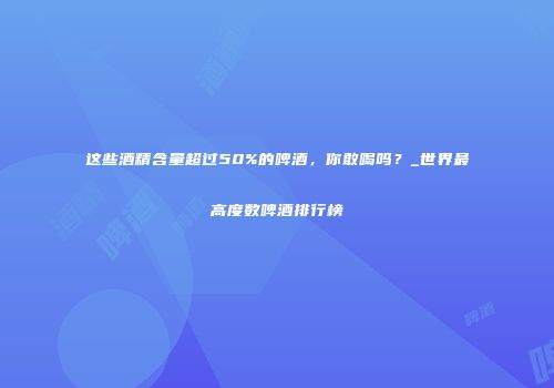 这些酒精含量超过50%的啤酒，你敢喝吗？_世界最高度数啤酒排行榜