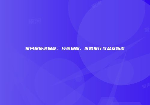 宋河粮液酒探秘：经典珍酿、价格排行与品鉴指南