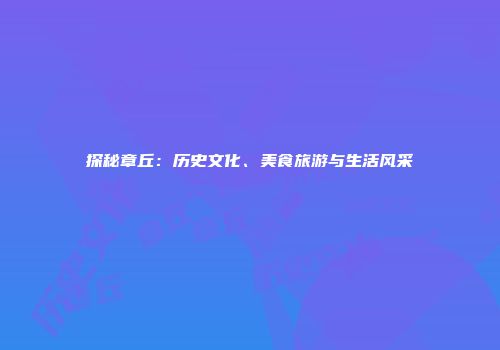 探秘章丘：历史文化、美食旅游与生活风采