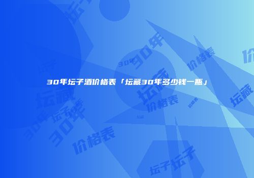 30年坛子酒价格表「坛藏30年多少钱一瓶」