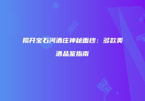 揭开宝石河酒庄神秘面纱：多款美酒品鉴指南