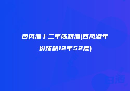 西风酒十二年陈酿酒(西凤酒年份臻酿12年52度)