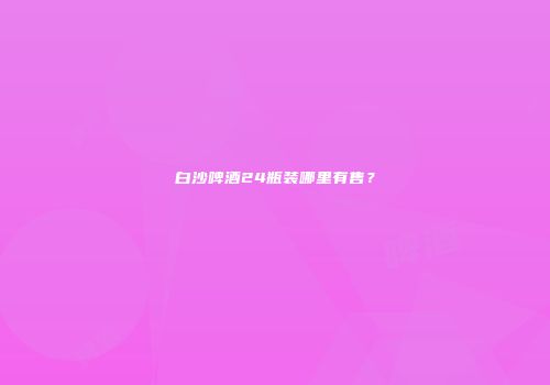 白沙啤酒24瓶装哪里有售？