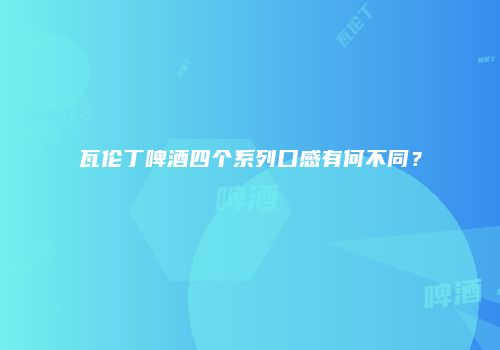 瓦伦丁啤酒四个系列口感有何不同？