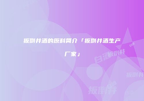 扳倒井酒的原料简介「扳倒井酒生产厂家」