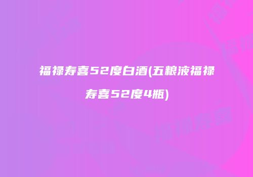 福禄寿喜52度白酒(五粮液福禄寿喜52度4瓶)