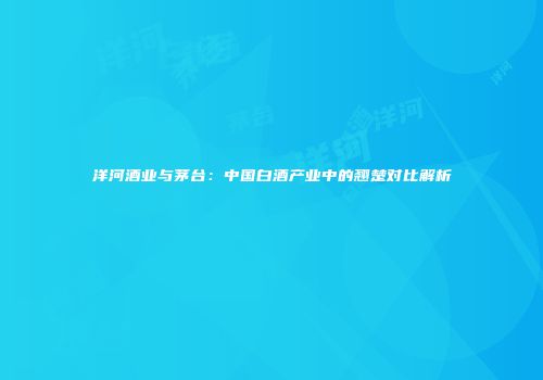 洋河酒业与茅台：中国白酒产业中的翘楚对比解析