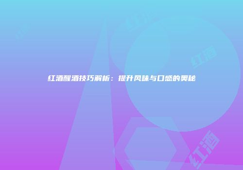 红酒醒酒技巧解析：提升风味与口感的奥秘