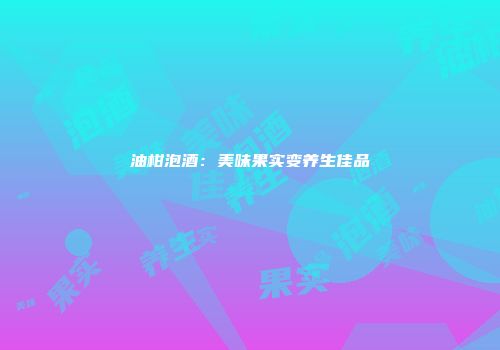油柑泡酒：美味果实变养生佳品