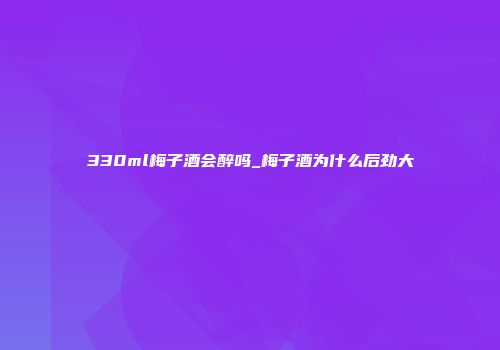 330ml梅子酒会醉吗_梅子酒为什么后劲大