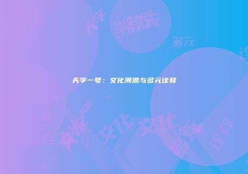 天字一号：文化溯源与多元诠释