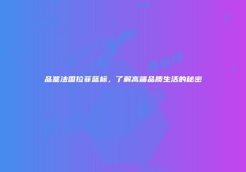 品鉴法国拉菲蓝标，了解高端品质生活的秘密