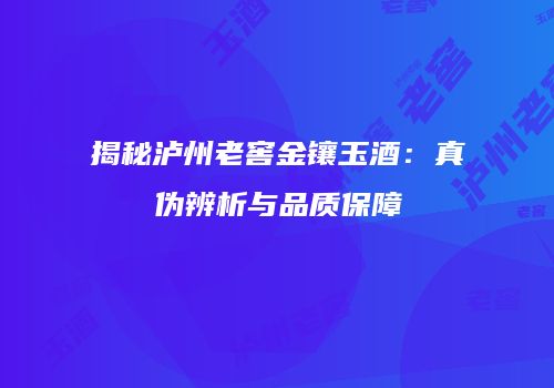 揭秘泸州老窖金镶玉酒：真伪辨析与品质保障