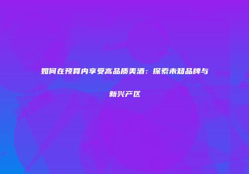 如何在预算内享受高品质美酒：探索未知品牌与新兴产区