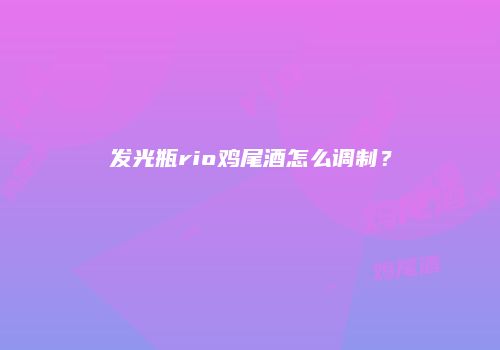 发光瓶rio鸡尾酒怎么调制？