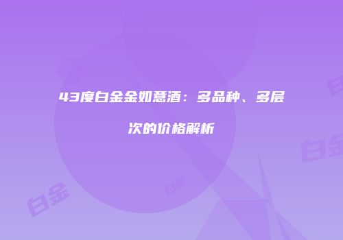 43度白金金如意酒：多品种、多层次的价格解析