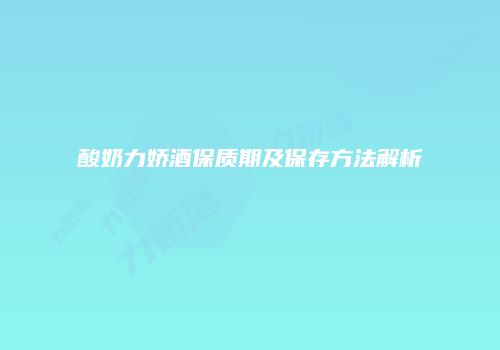 酸奶力娇酒保质期及保存方法解析