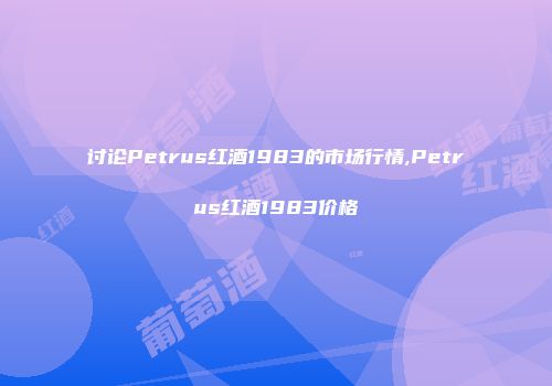 讨论Petrus红酒1983的市场行情,Petrus红酒1983价格