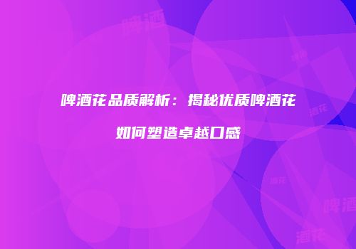 啤酒花品质解析：揭秘优质啤酒花如何塑造卓越口感