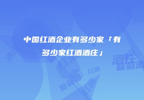 中国红酒企业有多少家「有多少家红酒酒庄」