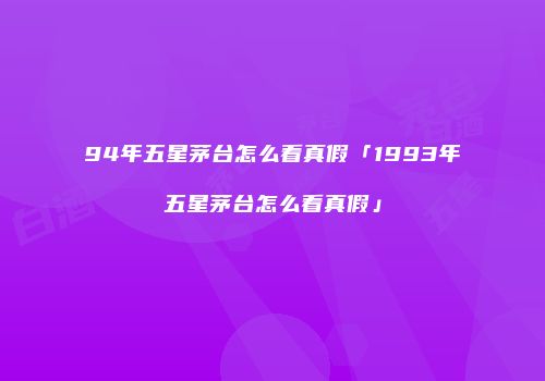 94年五星茅台怎么看真假「1993年五星茅台怎么看真假」
