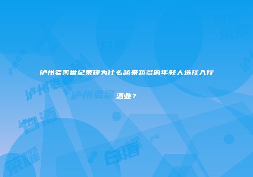 泸州老窖世纪荣耀为什么越来越多的年轻人选择入行酒业？