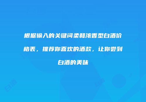 根据输入的关键词柔和浓香型白酒价格表，推荐你喜欢的酒款，让你尝到白酒的美味