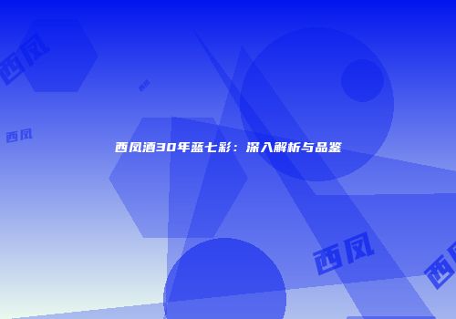 西凤酒30年蓝七彩：深入解析与品鉴