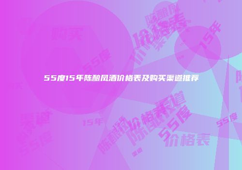 55度15年陈酿凤酒价格表及购买渠道推荐