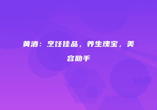 黄酒：烹饪佳品，养生瑰宝，美容助手