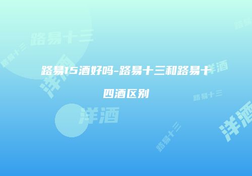 路易15酒好吗-路易十三和路易十四酒区别