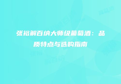 张裕解百纳大师级葡萄酒：品质特点与选购指南