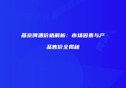 燕京啤酒价格解析：市场因素与产品售价全揭秘