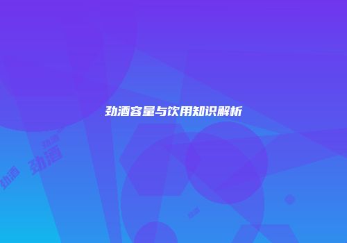 劲酒容量与饮用知识解析