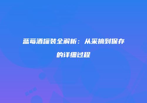 蓝莓酒罐装全解析：从采摘到保存的详细过程
