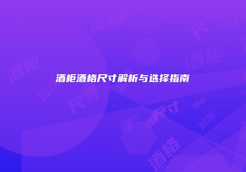 酒柜酒格尺寸解析与选择指南